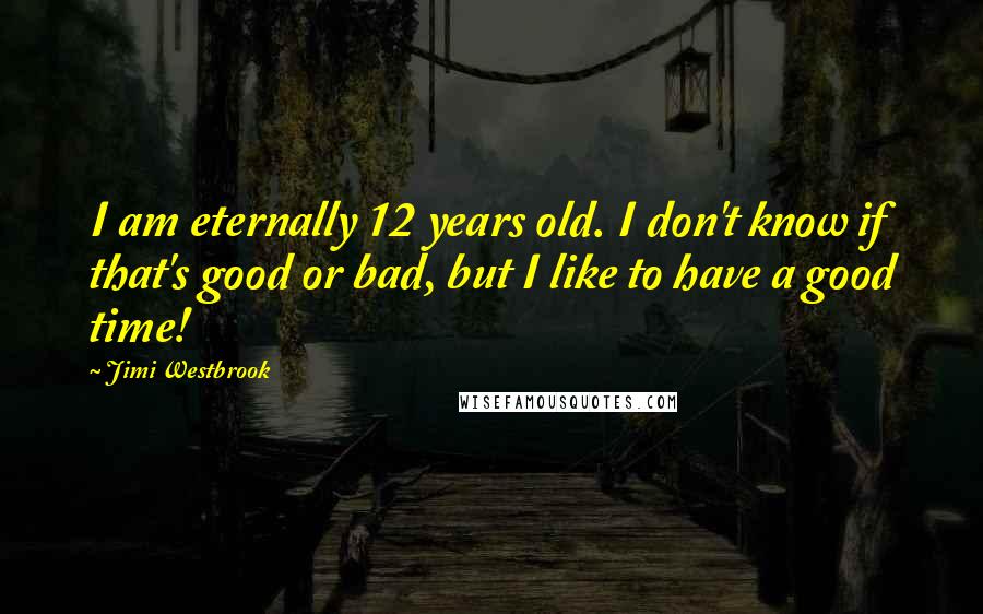 Jimi Westbrook Quotes: I am eternally 12 years old. I don't know if that's good or bad, but I like to have a good time!