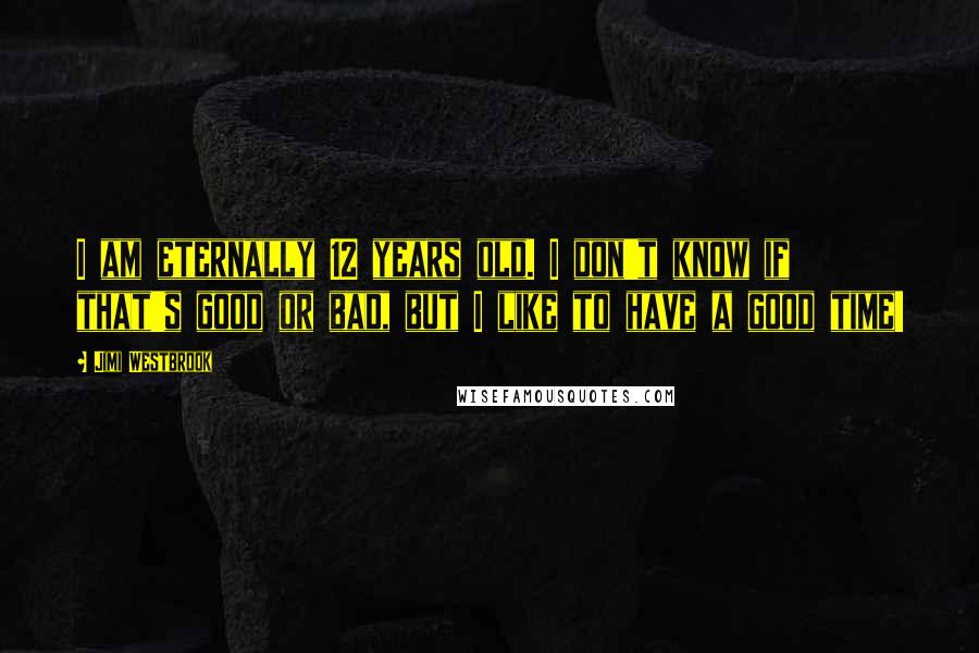 Jimi Westbrook Quotes: I am eternally 12 years old. I don't know if that's good or bad, but I like to have a good time!