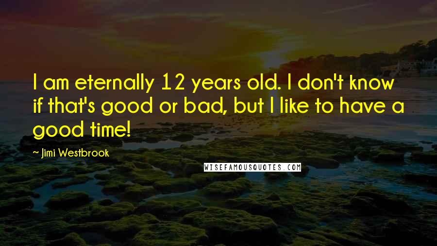 Jimi Westbrook Quotes: I am eternally 12 years old. I don't know if that's good or bad, but I like to have a good time!