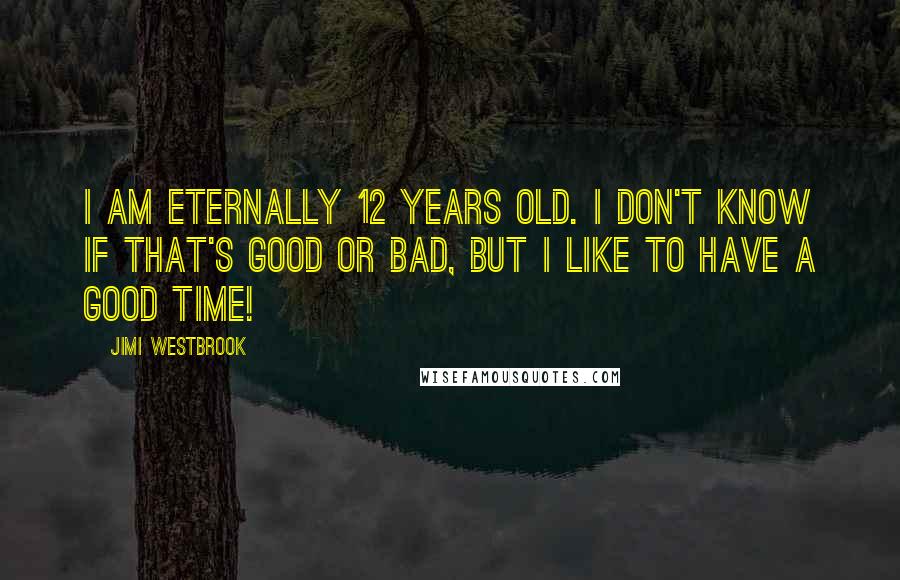 Jimi Westbrook Quotes: I am eternally 12 years old. I don't know if that's good or bad, but I like to have a good time!