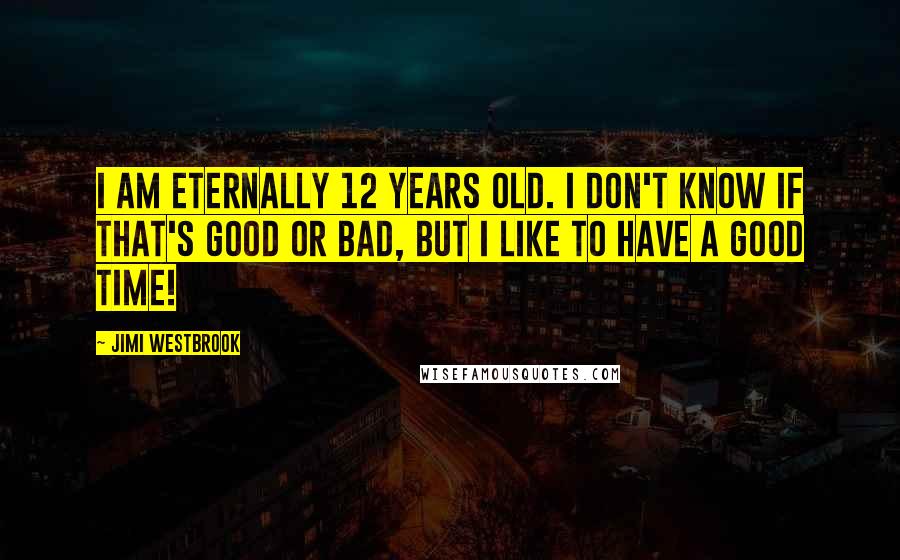 Jimi Westbrook Quotes: I am eternally 12 years old. I don't know if that's good or bad, but I like to have a good time!