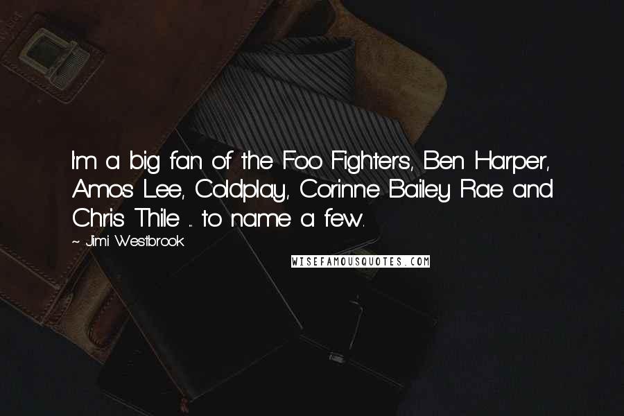 Jimi Westbrook Quotes: I'm a big fan of the Foo Fighters, Ben Harper, Amos Lee, Coldplay, Corinne Bailey Rae and Chris Thile ... to name a few.