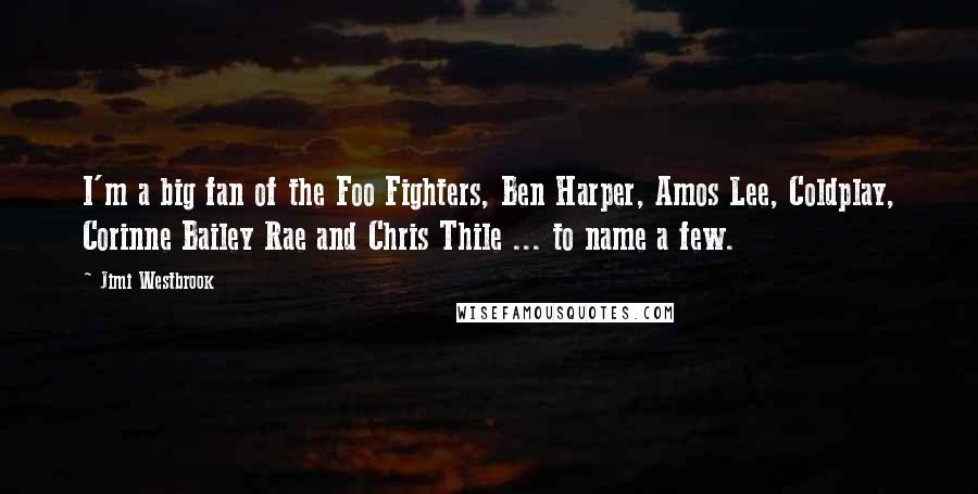 Jimi Westbrook Quotes: I'm a big fan of the Foo Fighters, Ben Harper, Amos Lee, Coldplay, Corinne Bailey Rae and Chris Thile ... to name a few.