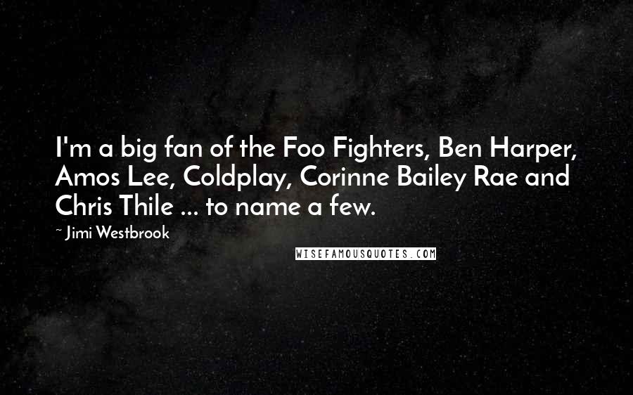 Jimi Westbrook Quotes: I'm a big fan of the Foo Fighters, Ben Harper, Amos Lee, Coldplay, Corinne Bailey Rae and Chris Thile ... to name a few.