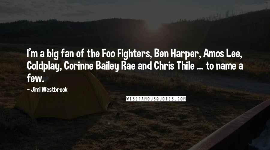 Jimi Westbrook Quotes: I'm a big fan of the Foo Fighters, Ben Harper, Amos Lee, Coldplay, Corinne Bailey Rae and Chris Thile ... to name a few.