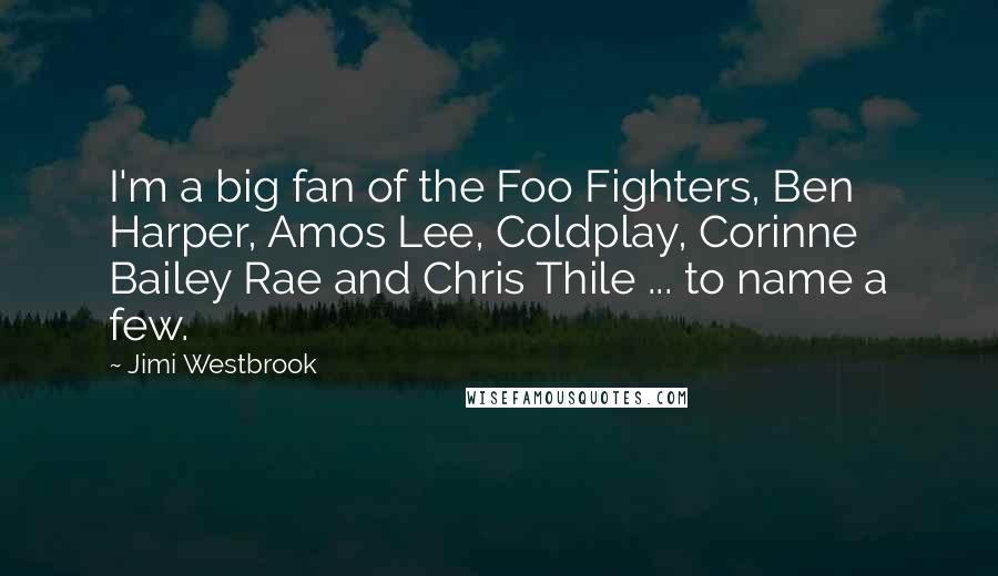 Jimi Westbrook Quotes: I'm a big fan of the Foo Fighters, Ben Harper, Amos Lee, Coldplay, Corinne Bailey Rae and Chris Thile ... to name a few.