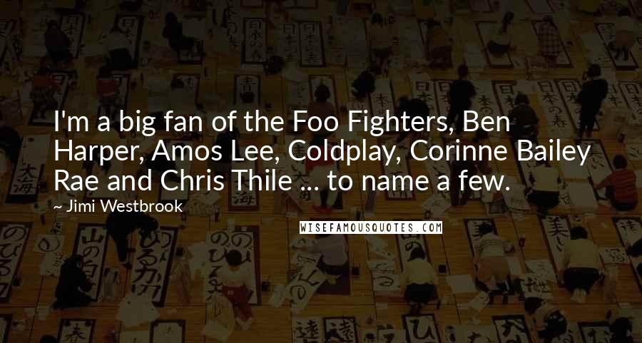 Jimi Westbrook Quotes: I'm a big fan of the Foo Fighters, Ben Harper, Amos Lee, Coldplay, Corinne Bailey Rae and Chris Thile ... to name a few.