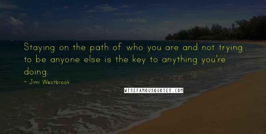 Jimi Westbrook Quotes: Staying on the path of who you are and not trying to be anyone else is the key to anything you're doing.