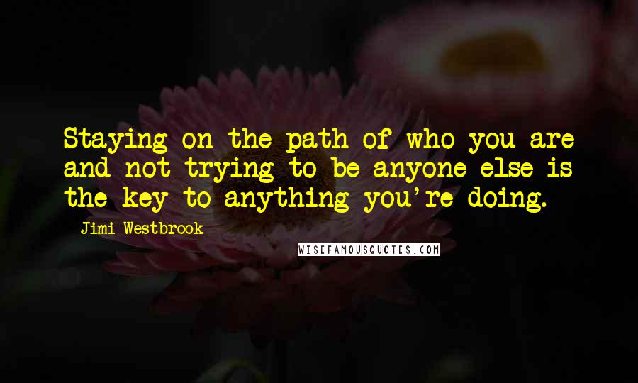 Jimi Westbrook Quotes: Staying on the path of who you are and not trying to be anyone else is the key to anything you're doing.