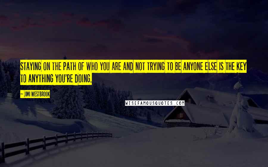 Jimi Westbrook Quotes: Staying on the path of who you are and not trying to be anyone else is the key to anything you're doing.