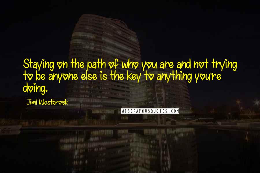 Jimi Westbrook Quotes: Staying on the path of who you are and not trying to be anyone else is the key to anything you're doing.