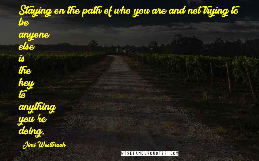 Jimi Westbrook Quotes: Staying on the path of who you are and not trying to be anyone else is the key to anything you're doing.