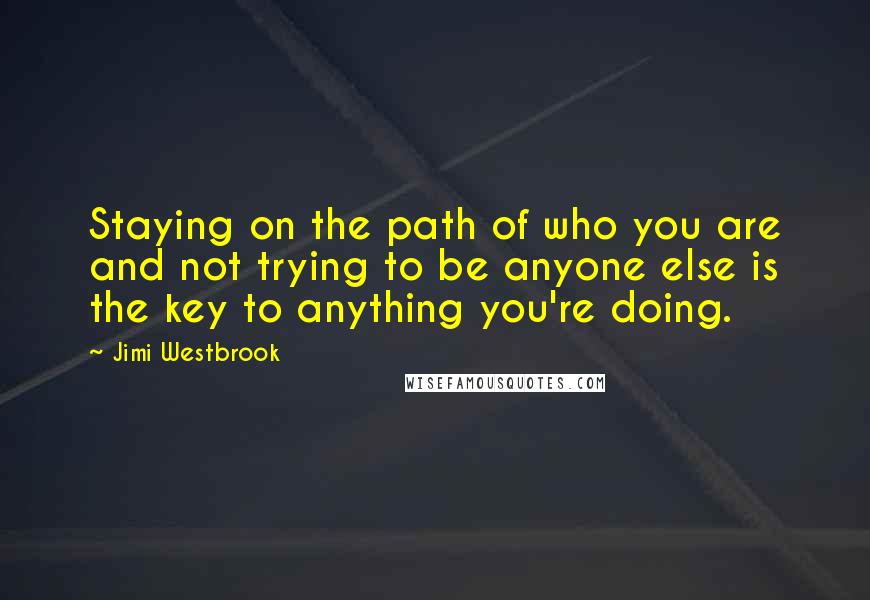 Jimi Westbrook Quotes: Staying on the path of who you are and not trying to be anyone else is the key to anything you're doing.