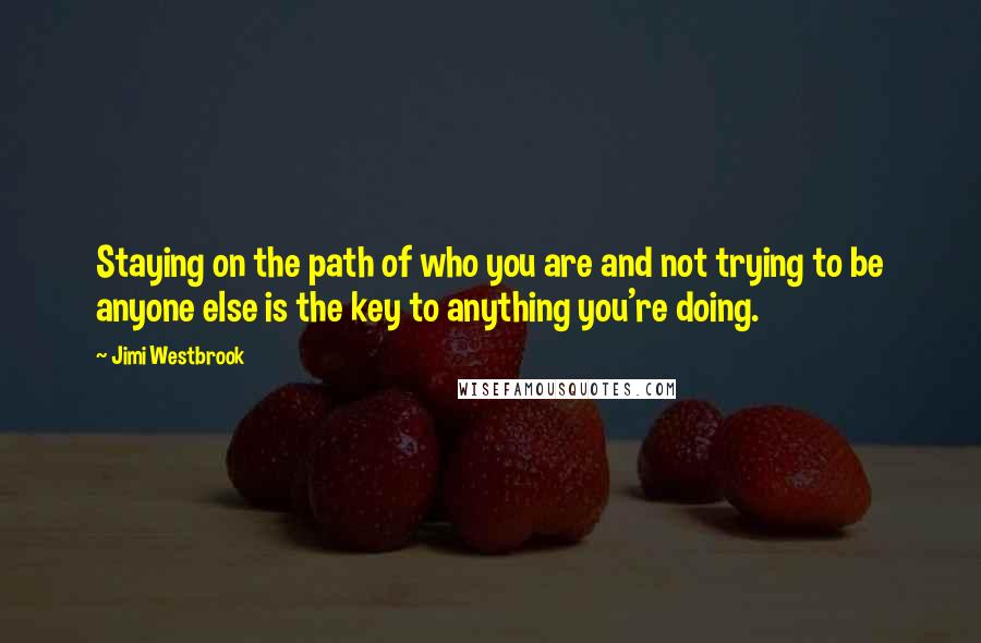 Jimi Westbrook Quotes: Staying on the path of who you are and not trying to be anyone else is the key to anything you're doing.