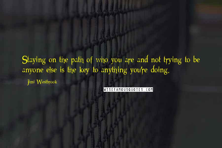 Jimi Westbrook Quotes: Staying on the path of who you are and not trying to be anyone else is the key to anything you're doing.