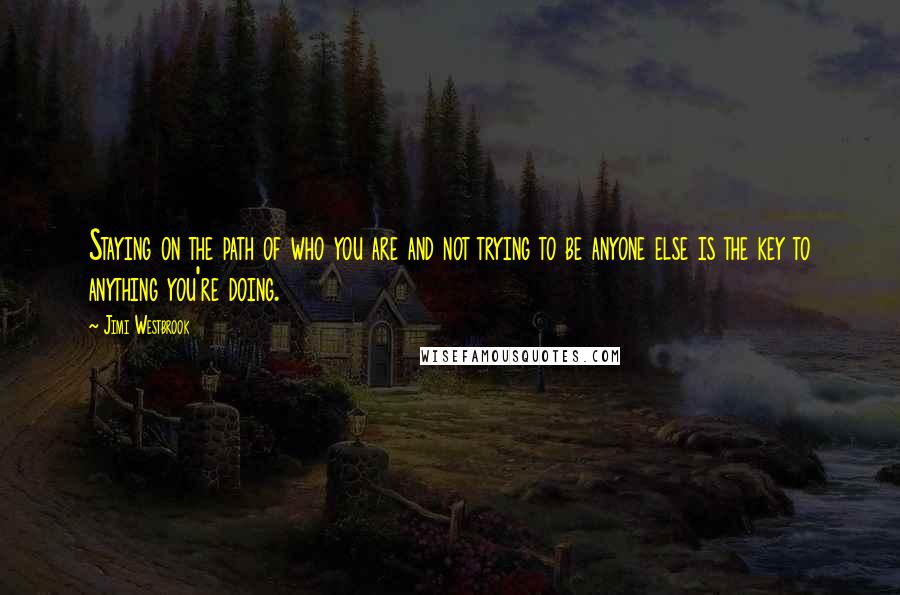 Jimi Westbrook Quotes: Staying on the path of who you are and not trying to be anyone else is the key to anything you're doing.