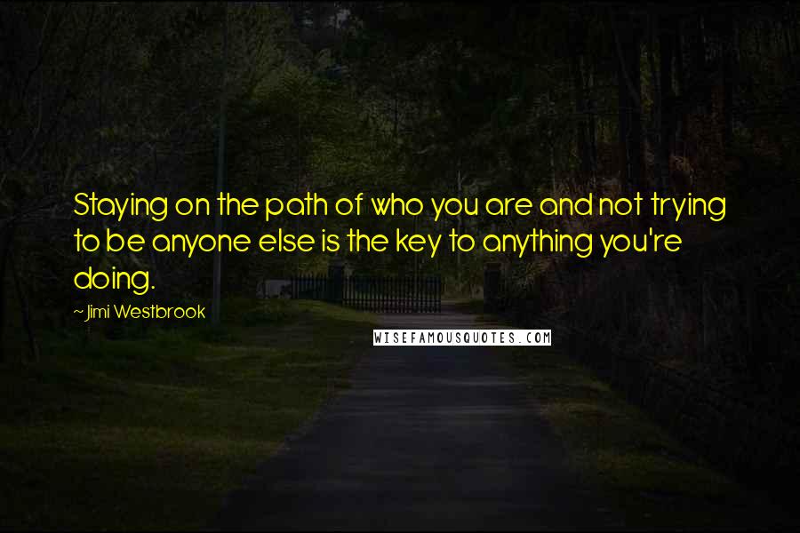 Jimi Westbrook Quotes: Staying on the path of who you are and not trying to be anyone else is the key to anything you're doing.