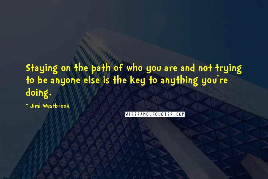 Jimi Westbrook Quotes: Staying on the path of who you are and not trying to be anyone else is the key to anything you're doing.