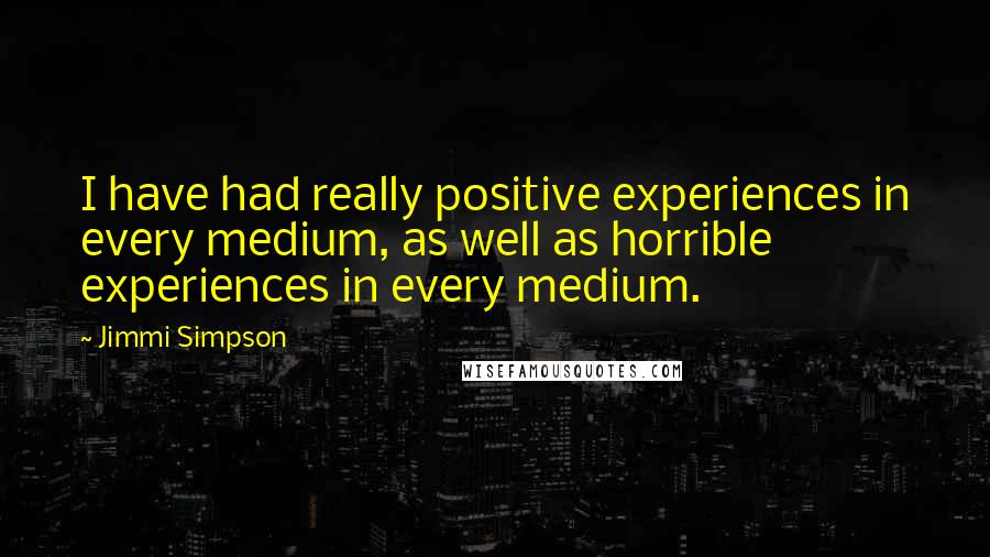 Jimmi Simpson Quotes: I have had really positive experiences in every medium, as well as horrible experiences in every medium.