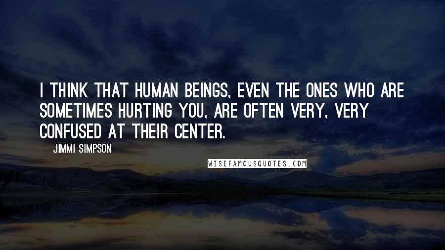 Jimmi Simpson Quotes: I think that human beings, even the ones who are sometimes hurting you, are often very, very confused at their center.