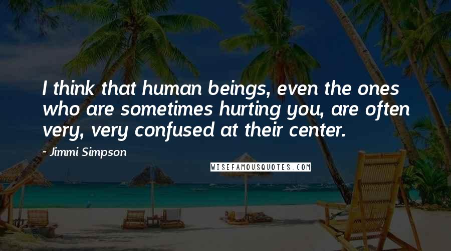 Jimmi Simpson Quotes: I think that human beings, even the ones who are sometimes hurting you, are often very, very confused at their center.