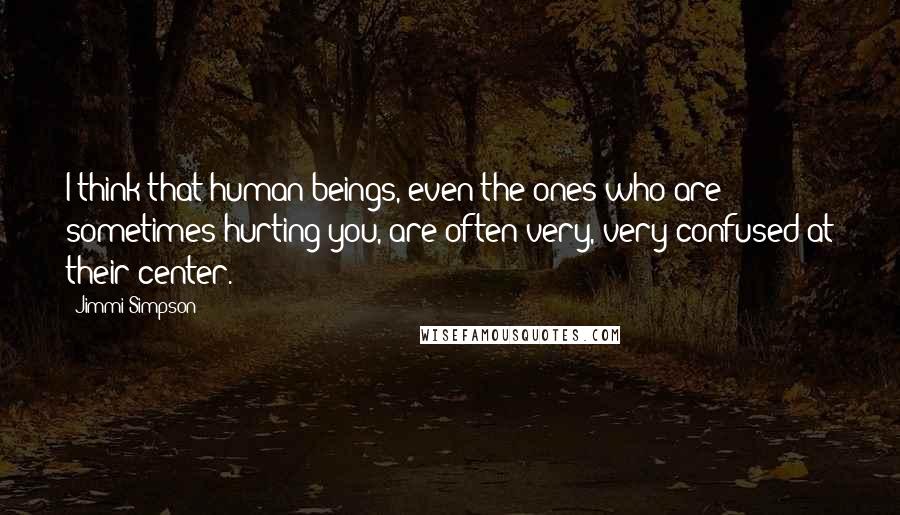 Jimmi Simpson Quotes: I think that human beings, even the ones who are sometimes hurting you, are often very, very confused at their center.