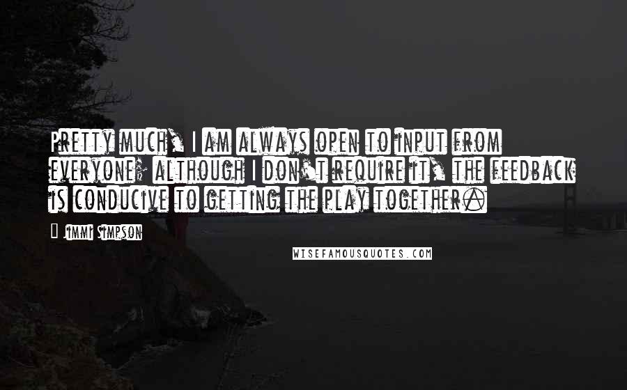 Jimmi Simpson Quotes: Pretty much, I am always open to input from everyone; although I don't require it, the feedback is conducive to getting the play together.