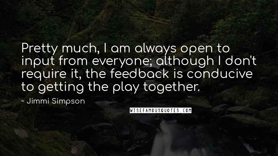 Jimmi Simpson Quotes: Pretty much, I am always open to input from everyone; although I don't require it, the feedback is conducive to getting the play together.