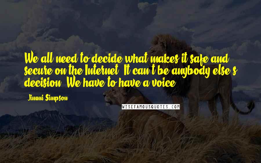 Jimmi Simpson Quotes: We all need to decide what makes it safe and secure on the Internet. It can't be anybody else's decision. We have to have a voice.