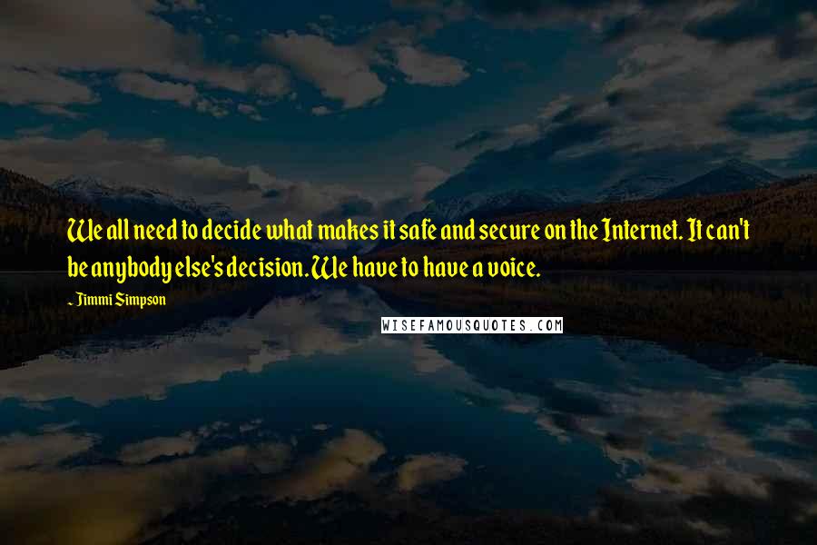 Jimmi Simpson Quotes: We all need to decide what makes it safe and secure on the Internet. It can't be anybody else's decision. We have to have a voice.