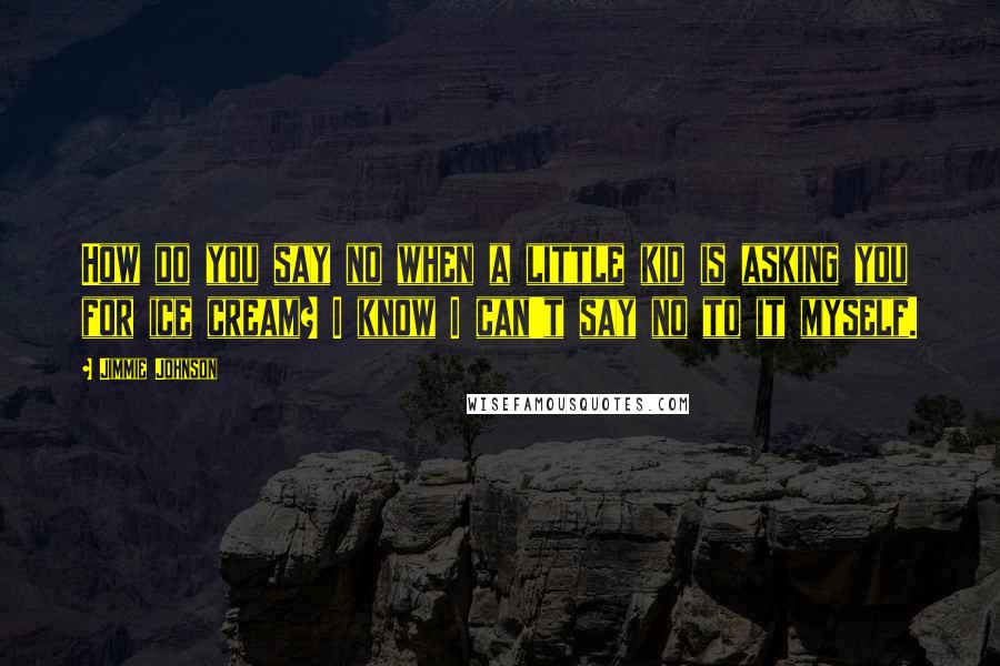 Jimmie Johnson Quotes: How do you say no when a little kid is asking you for ice cream? I know I can't say no to it myself.