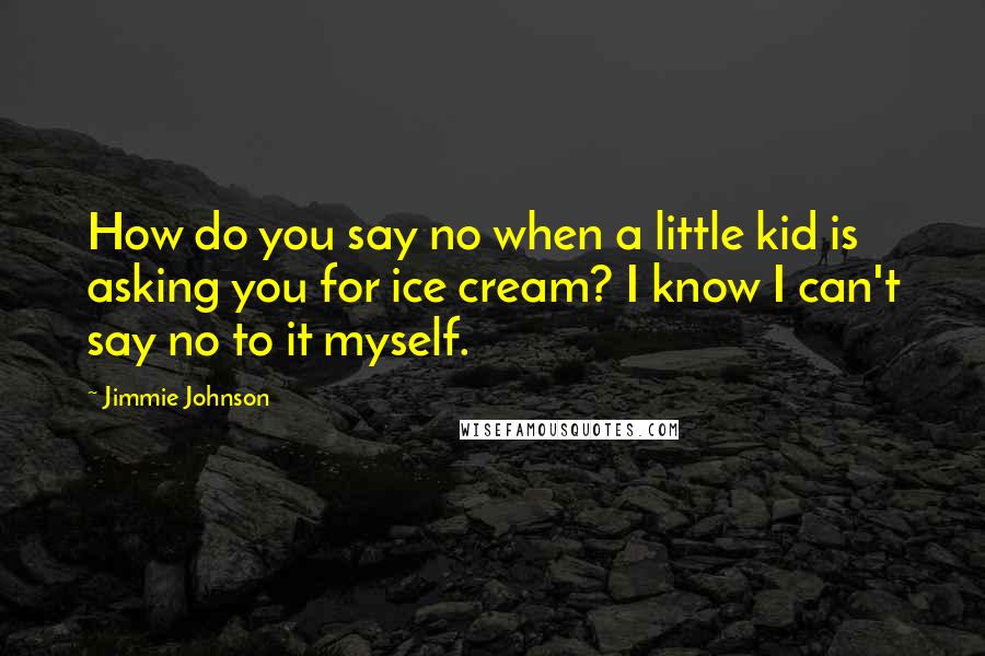 Jimmie Johnson Quotes: How do you say no when a little kid is asking you for ice cream? I know I can't say no to it myself.