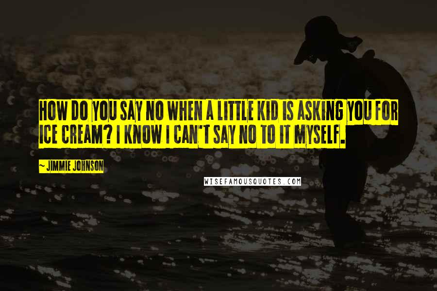 Jimmie Johnson Quotes: How do you say no when a little kid is asking you for ice cream? I know I can't say no to it myself.