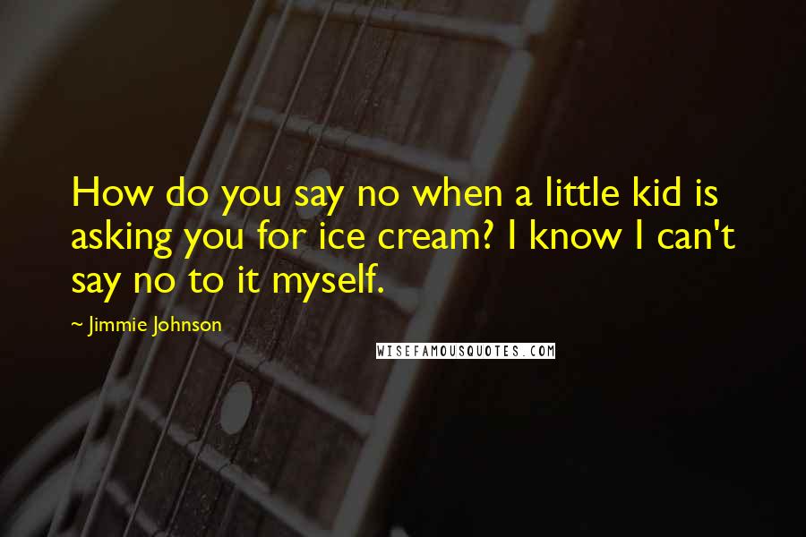 Jimmie Johnson Quotes: How do you say no when a little kid is asking you for ice cream? I know I can't say no to it myself.