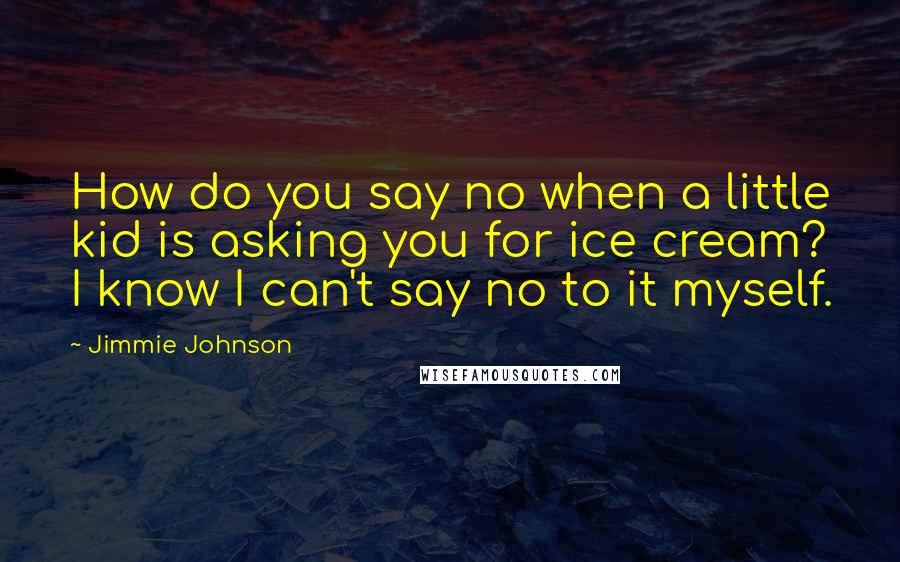 Jimmie Johnson Quotes: How do you say no when a little kid is asking you for ice cream? I know I can't say no to it myself.