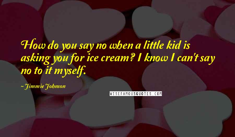 Jimmie Johnson Quotes: How do you say no when a little kid is asking you for ice cream? I know I can't say no to it myself.