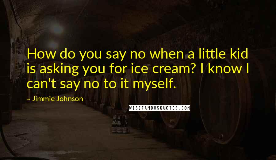 Jimmie Johnson Quotes: How do you say no when a little kid is asking you for ice cream? I know I can't say no to it myself.