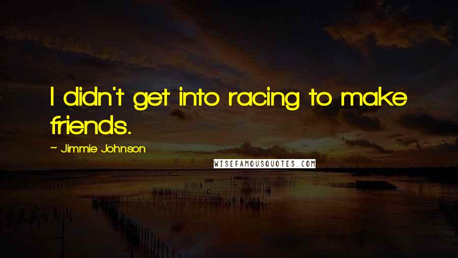 Jimmie Johnson Quotes: I didn't get into racing to make friends.