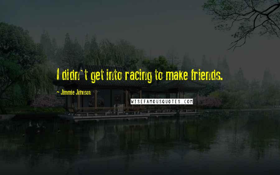 Jimmie Johnson Quotes: I didn't get into racing to make friends.