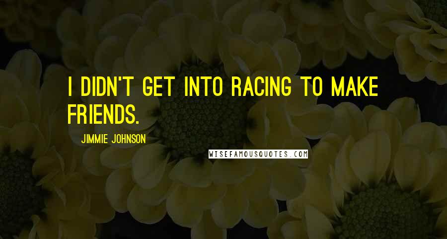 Jimmie Johnson Quotes: I didn't get into racing to make friends.