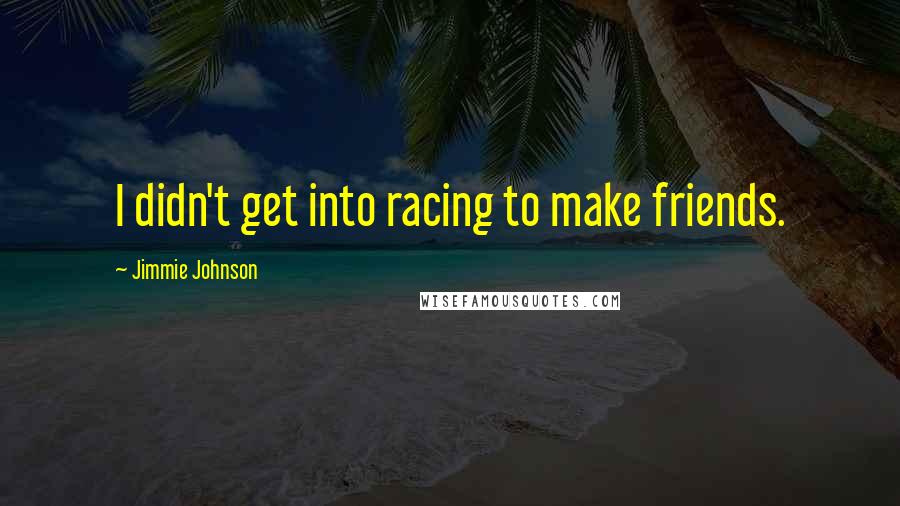 Jimmie Johnson Quotes: I didn't get into racing to make friends.