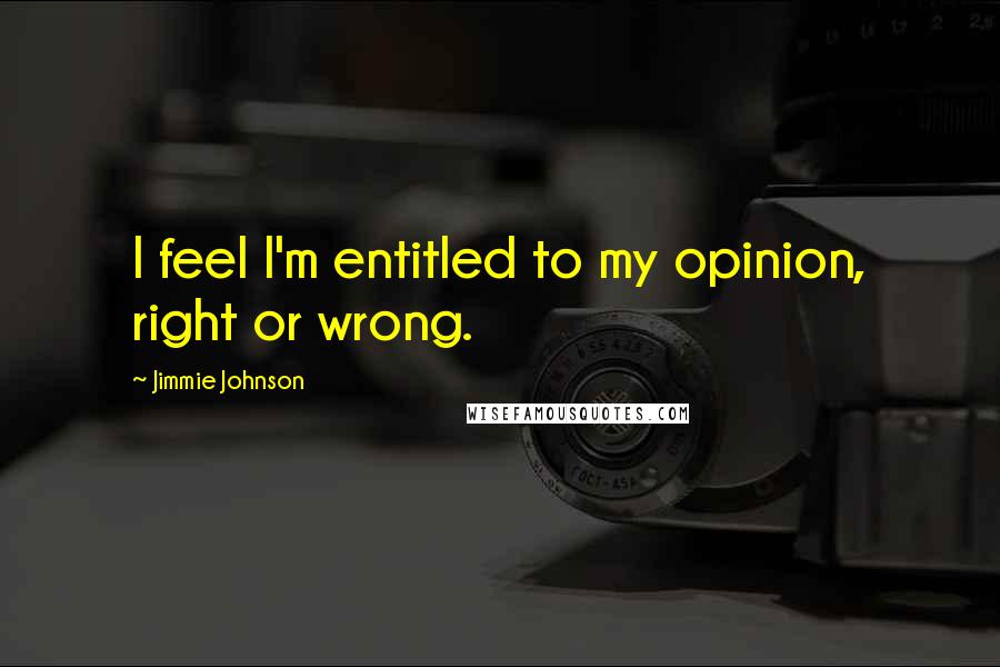 Jimmie Johnson Quotes: I feel I'm entitled to my opinion, right or wrong.