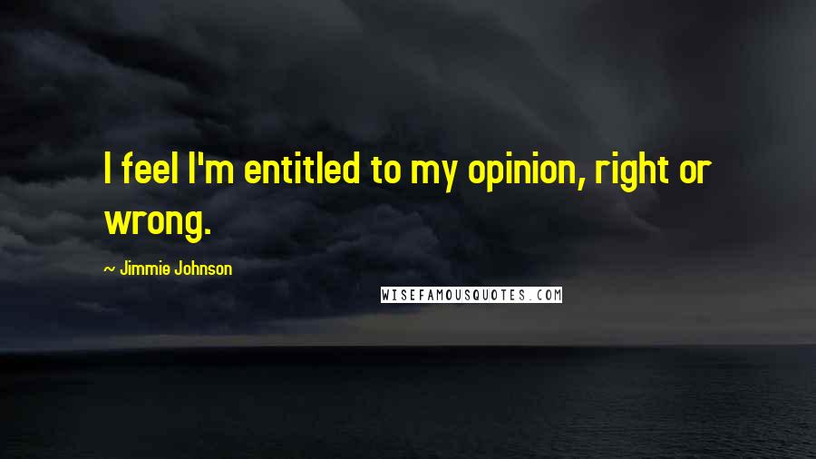 Jimmie Johnson Quotes: I feel I'm entitled to my opinion, right or wrong.