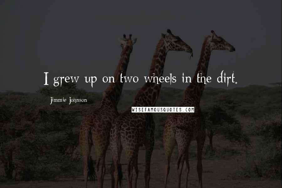 Jimmie Johnson Quotes: I grew up on two wheels in the dirt.