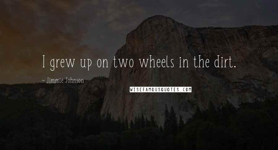 Jimmie Johnson Quotes: I grew up on two wheels in the dirt.