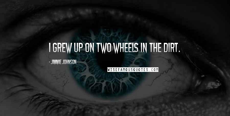 Jimmie Johnson Quotes: I grew up on two wheels in the dirt.