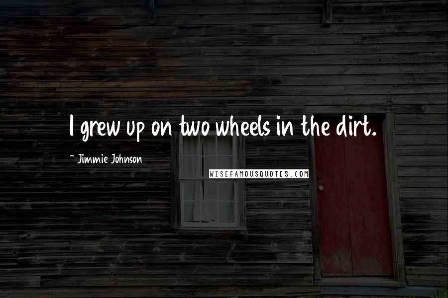 Jimmie Johnson Quotes: I grew up on two wheels in the dirt.