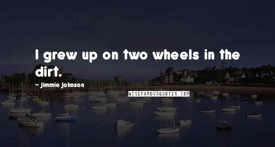 Jimmie Johnson Quotes: I grew up on two wheels in the dirt.