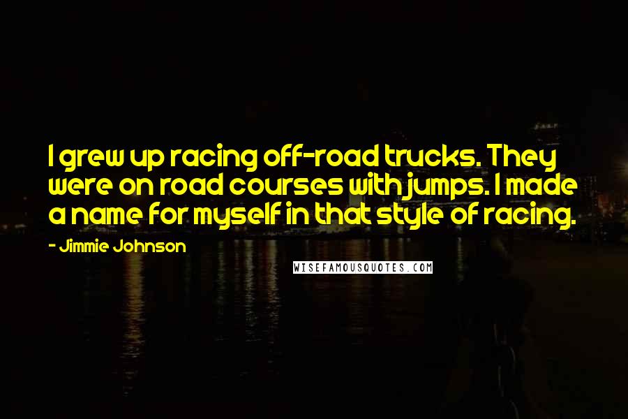 Jimmie Johnson Quotes: I grew up racing off-road trucks. They were on road courses with jumps. I made a name for myself in that style of racing.