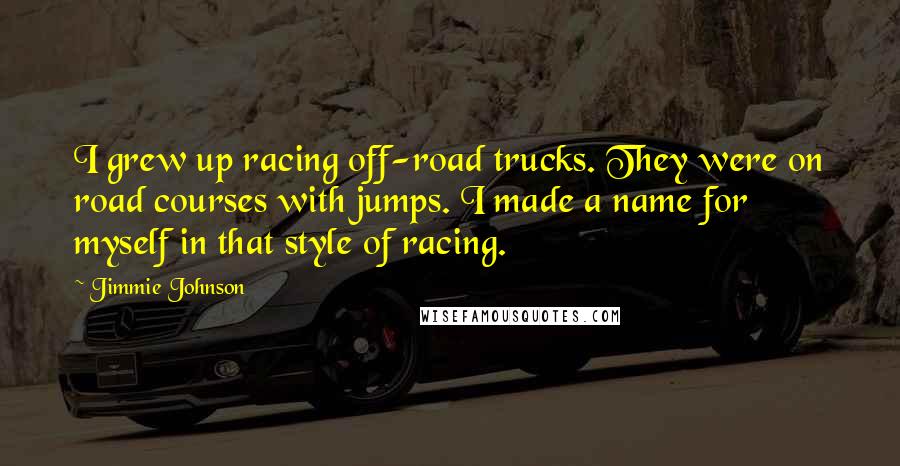 Jimmie Johnson Quotes: I grew up racing off-road trucks. They were on road courses with jumps. I made a name for myself in that style of racing.